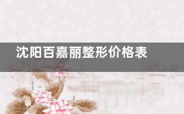 沈阳百嘉丽整形价格表2025版揭晓,眼部|鼻部|胸部|吸脂|皮肤项目费用奉上